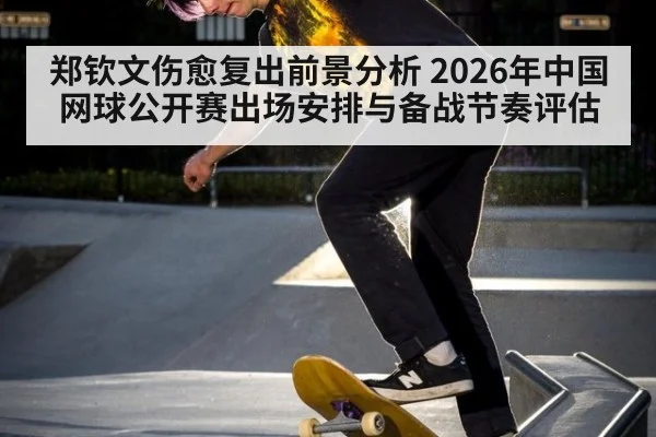 郑钦文伤愈复出前景分析 2026年中国网球公开赛出场安排与备战节奏评估